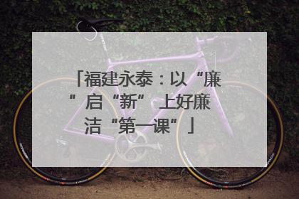 福建永泰：以“廉”启“新” 上好廉洁“第一课”